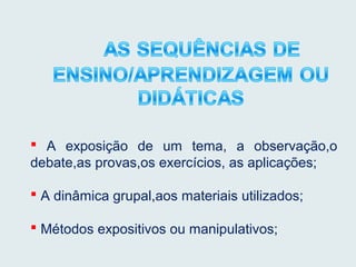  A exposição de um tema, a observação,o
debate,as provas,os exercícios, as aplicações;
 A dinâmica grupal,aos materiais utilizados;
 Métodos expositivos ou manipulativos;vos;
 