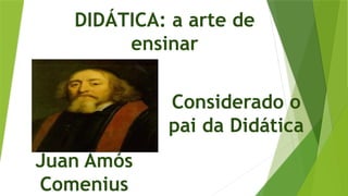 DIDÁTICA: a arte de
ensinar
Juan Amós
Comenius
Considerado o
pai da Didática
 