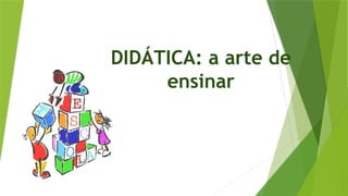 DIDÁTICA: a arte de
ensinar
 