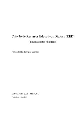 Criação de Recursos Educativos Digitais (RED)
(algumas notas históricas)
Fernando Rui Pinheiro Campos
Lisboa, Julho 2009 - Maio 2013
Versão Draft - Maio 2013
 