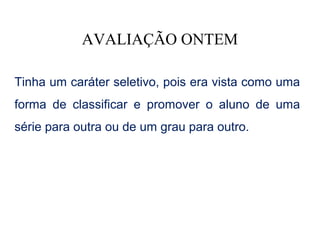 AVALIAÇÃO ONTEM

Tinha um caráter seletivo, pois era vista como uma
forma de classificar e promover o aluno de uma
série para outra ou de um grau para outro.
 