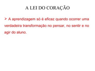 A LEI DO CORAÇÃO

 A aprendizagem só é eficaz quando ocorrer uma
verdadeira transformação no pensar, no sentir e no
agir do aluno.
 