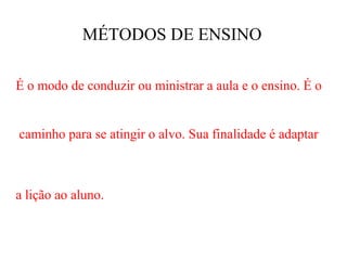 MÉTODOS DE ENSINO

É o modo de conduzir ou ministrar a aula e o ensino. É o


caminho para se atingir o alvo. Sua finalidade é adaptar



a lição ao aluno.
 