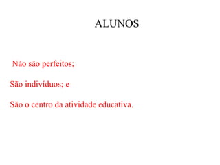 ALUNOS


Não são perfeitos;

São indivíduos; e

São o centro da atividade educativa.
 