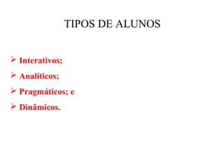 TIPOS DE ALUNOS


 Interativos;
 Analíticos;
 Pragmáticos; e
 Dinâmicos.
 