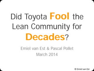 © Emiel van Est
Did Toyota Fool the
Lean Community for
Decades?
Emiel van Est & Pascal Pollet
March 2014
 