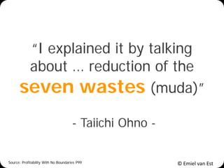 © Emiel van Est
“I explained it by talking
about … reduction of the
seven wastes (muda)”
- Taiichi Ohno -
Source: Profitab...