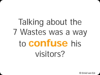 © Emiel van Est
Talking about the
7 Wastes was a way
to confuse his
visitors?
 