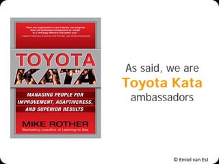 © Emiel van Est
As said, we are
Toyota Kata
ambassadors
 