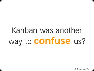 © Emiel van Est
Kanban was another
way to confuse us?
 