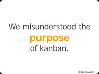 © Emiel van Est
We misunderstood the
purpose
of kanban.
 