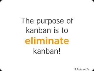 © Emiel van Est
The purpose of
kanban is to
eliminate
kanban!
 