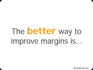 © Emiel van Est
The better way to
improve margins is…
 