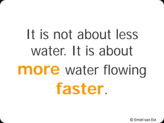 © Emiel van Est
It is not about less
water. It is about
more water flowing
faster.
 