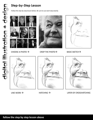 digital illustration + design

Step-by-Step Lesson
Follow the step-by-step lesson below. Be sure to use each step exactly.

CHOOSE A PHOTO 

LINE WORK 

CROP THE PHOTO

HATCHING 

follow the step by step lesson above art + design
plainfield central – mr. lawler

BASIC SKETCH

LAYER OF CROSSHATCHING

 