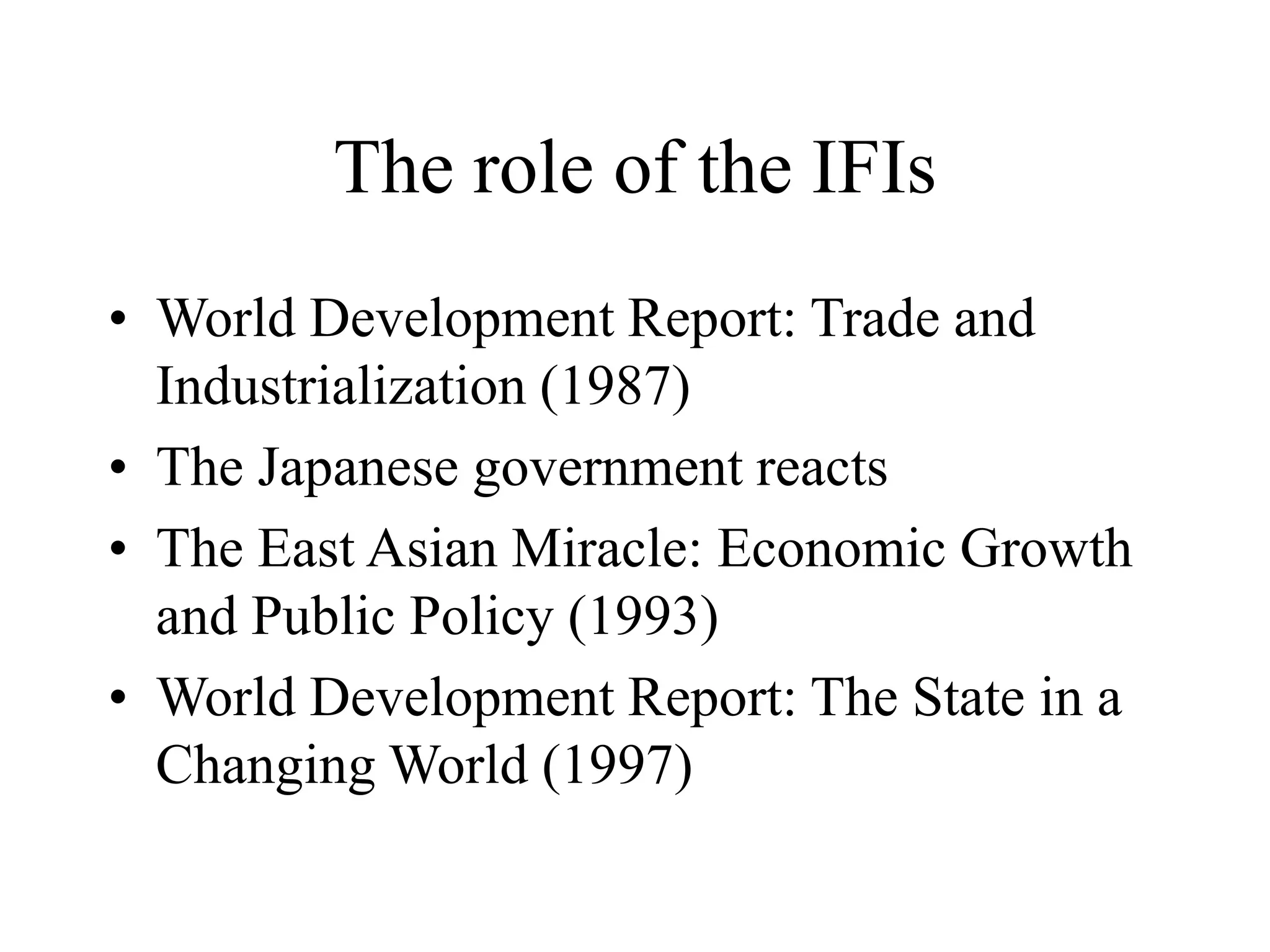 The role of the IFIs
• World Development Report: Trade and
Industrialization (1987)
• The Japanese government reacts
• The East Asian Miracle: Economic Growth
and Public Policy (1993)
• World Development Report: The State in a
Changing World (1997)
 