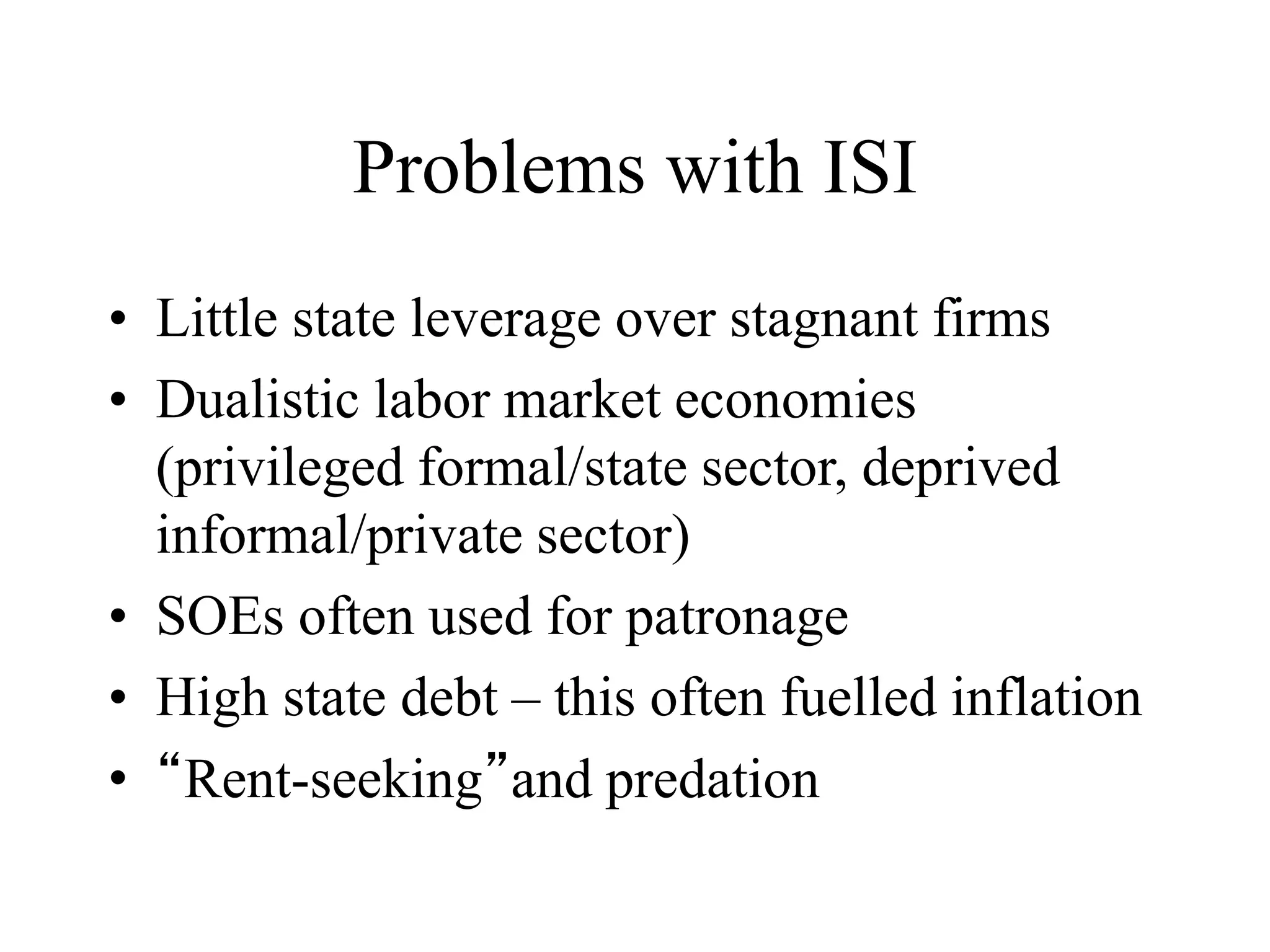 Problems with ISI
• Little state leverage over stagnant firms
• Dualistic labor market economies
(privileged formal/state sector, deprived
informal/private sector)
• SOEs often used for patronage
• High state debt – this often fuelled inflation
• “Rent-seeking”and predation
 