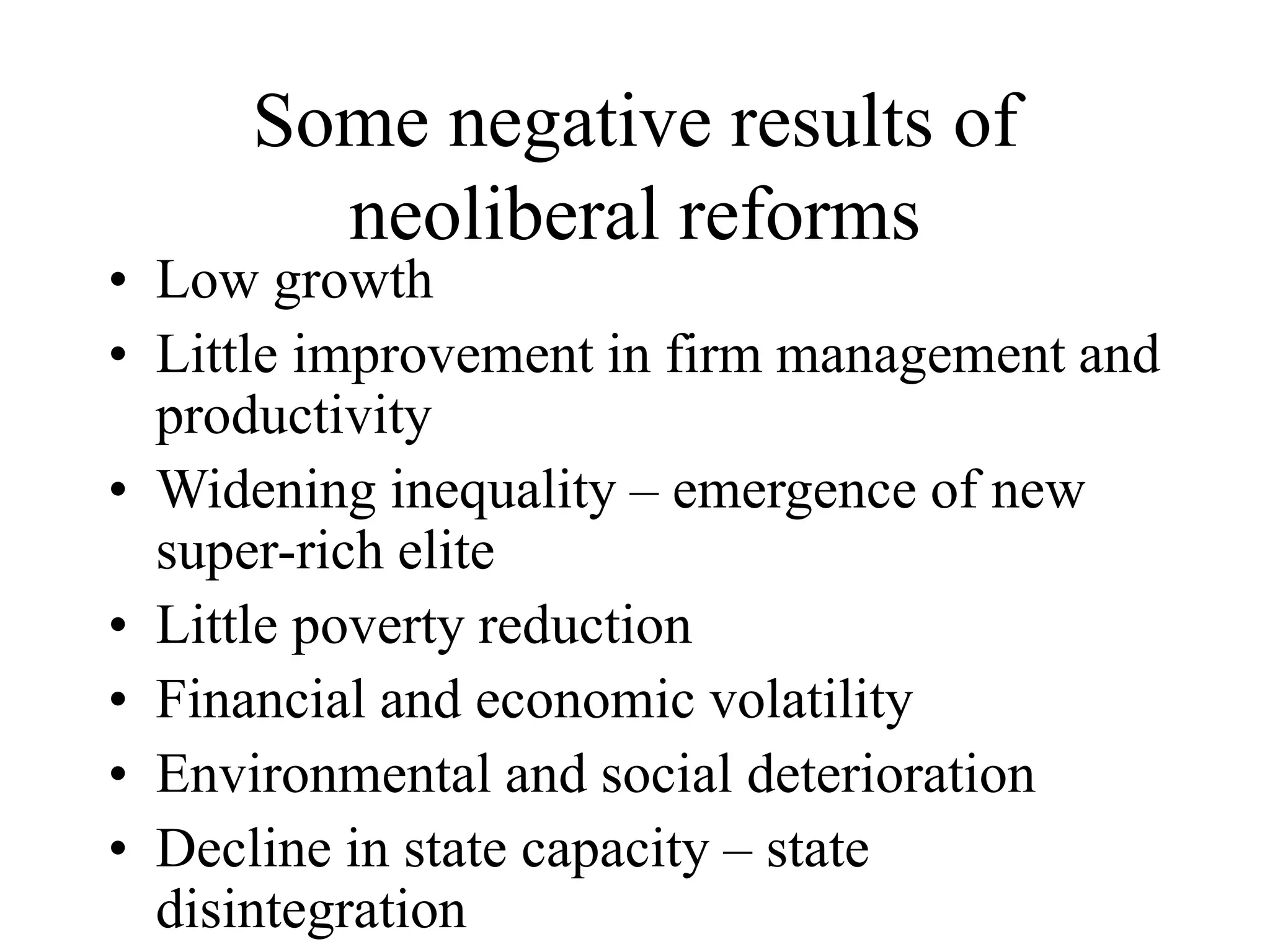 Some negative results of
neoliberal reforms
• Low growth
• Little improvement in firm management and
productivity
• Widening inequality – emergence of new
super-rich elite
• Little poverty reduction
• Financial and economic volatility
• Environmental and social deterioration
• Decline in state capacity – state
disintegration
 