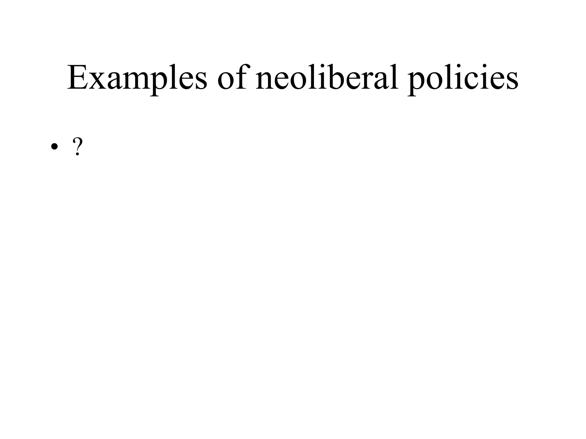 Examples of neoliberal policies
• ?
 