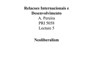 Relacoes Internacionais e
Desenvolvimento
A. Pereira
PRI 5058
Lecture 5
Neoliberalism
 