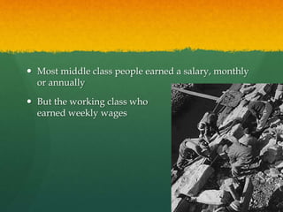  Most middle class people earned a salary, monthly 
or annually 
 But the working class who 
earned weekly wages 
 