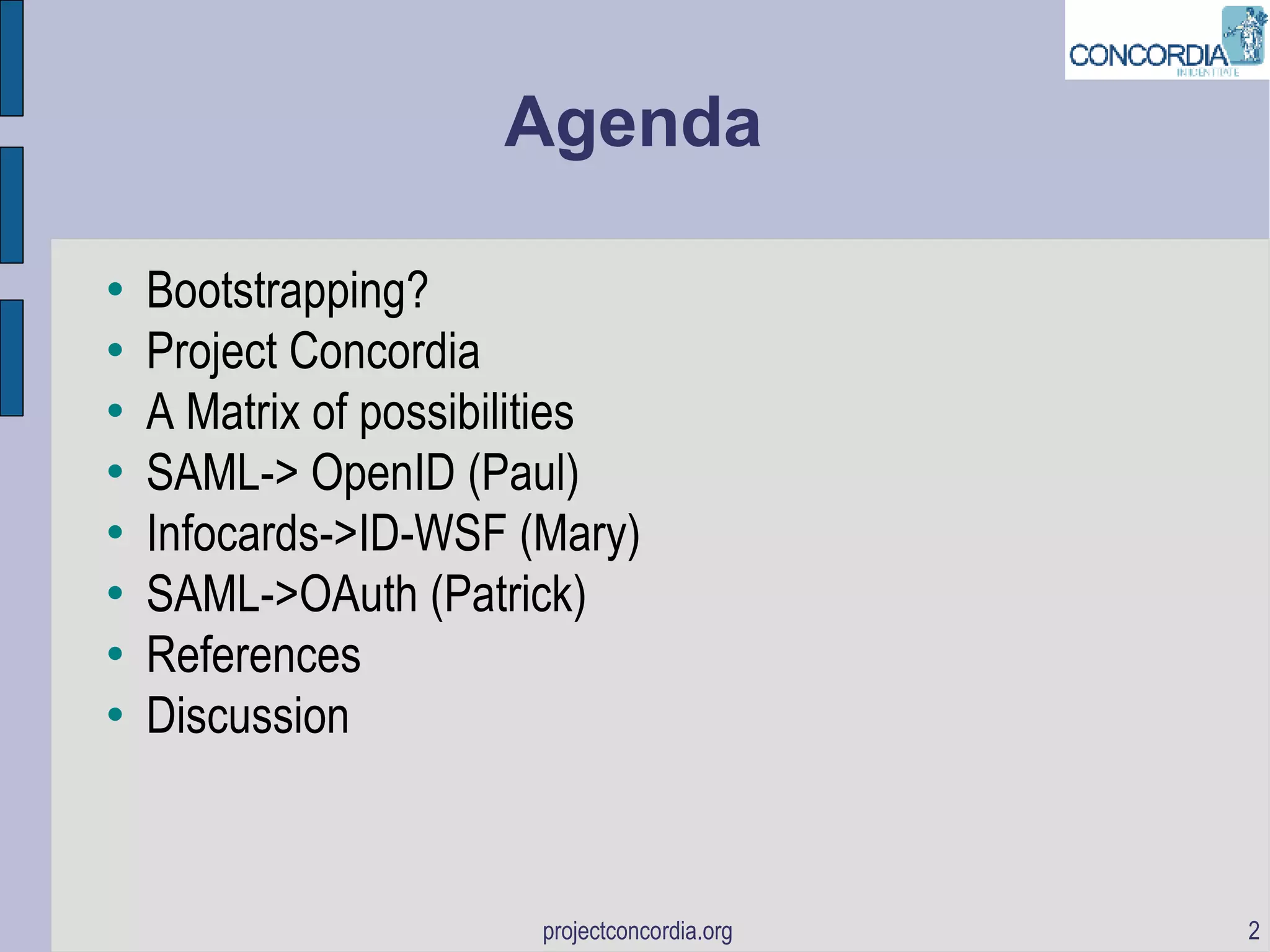 Agenda Bootstrapping? Project Concordia A Matrix of possibilities SAML-> OpenID (Paul)‏ Infocards->ID-WSF (Mary)‏ SAML->OAuth (Patrick)‏ References Discussion 