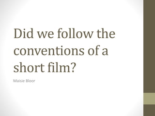 Did we follow the
conventions of a
short film?
Maisie Bloor
 