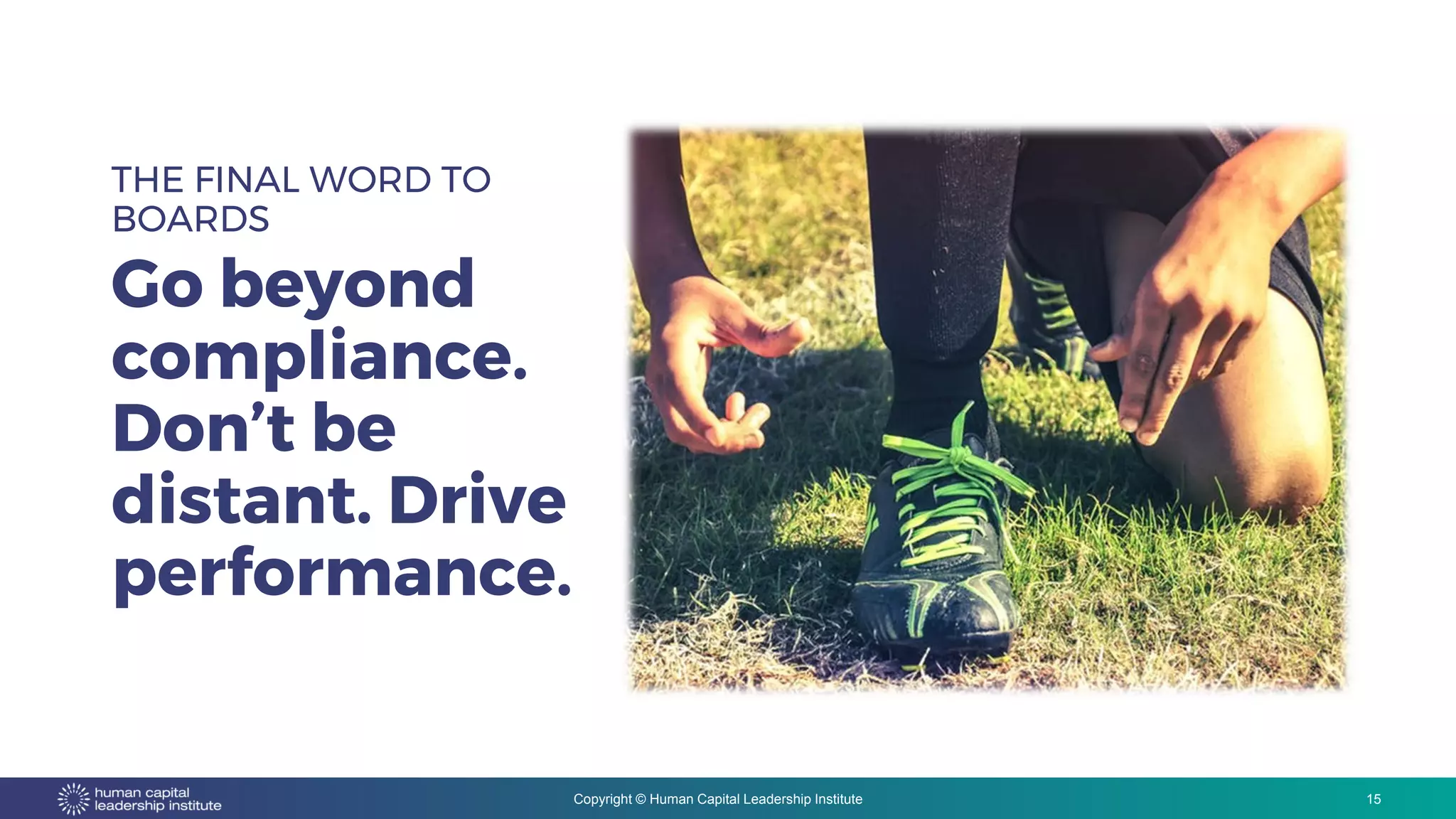 Copyright © Human Capital Leadership Institute
THE FINAL WORD TO
BOARDS
Go beyond
compliance.
Don’t be
distant. Drive
performance.
15
 