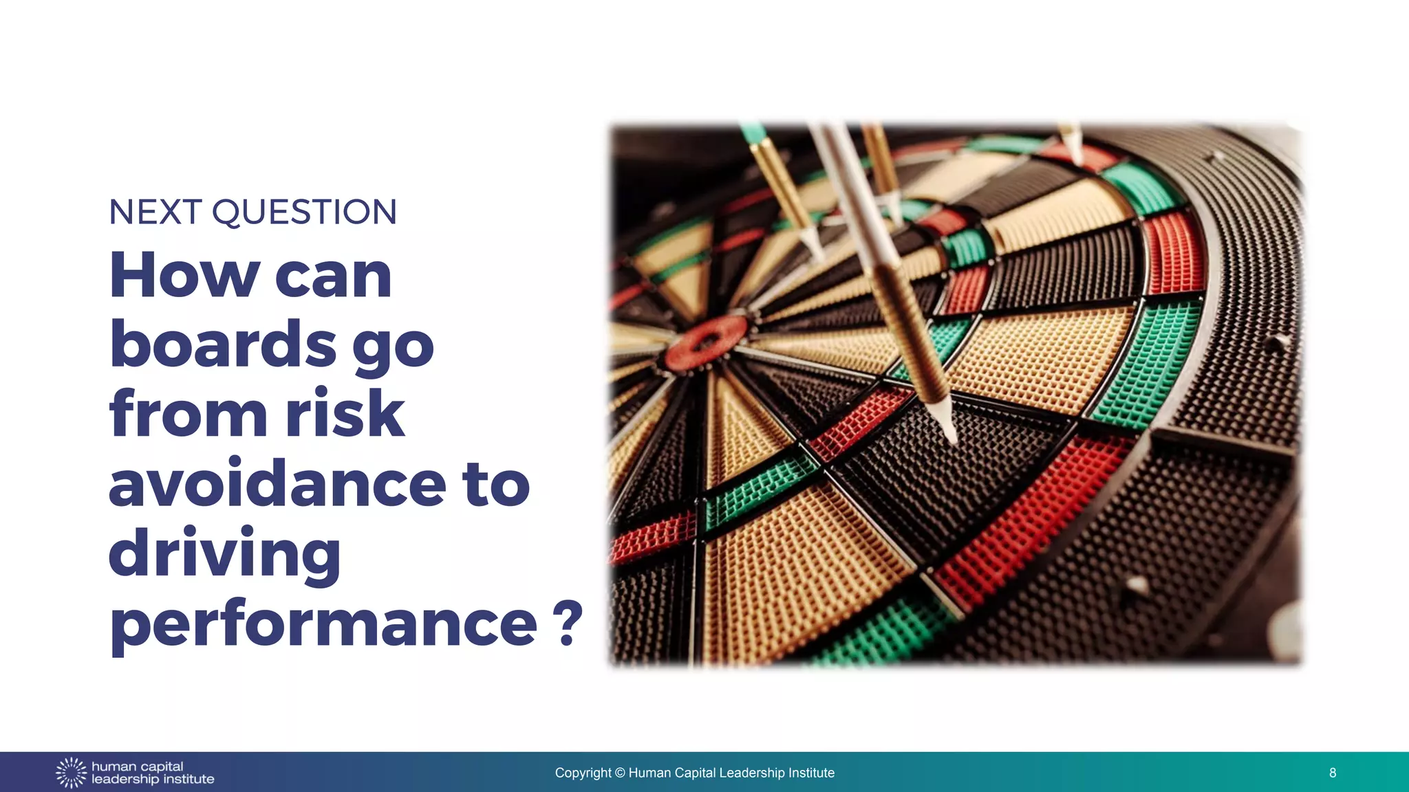 Copyright © Human Capital Leadership Institute
NEXT QUESTION
How can
boards go
from risk
avoidance to
driving
performance ?
8
 