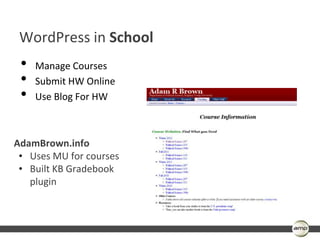 WordPress in School
 •   Manage Courses
 •   Submit HW Online
 •   Use Blog For HW



AdamBrown.info
 • Uses MU for courses
 • Built KB Gradebook
   plugin
 