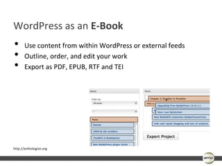 WordPress as an E-Book
•      Use content from within WordPress or external feeds
•      Outline, order, and edit your work
•      Export as PDF, EPUB, RTF and TEI




http://anthologize.org
 