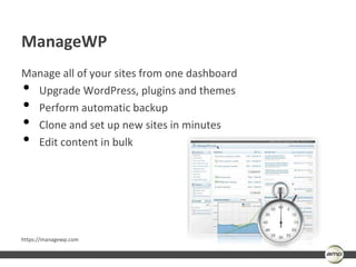 ManageWP
Manage all of your sites from one dashboard
• Upgrade WordPress, plugins and themes
• Perform automatic backup
• Clone and set up new sites in minutes
• Edit content in bulk




https://managewp.com
 