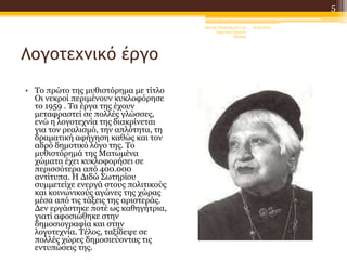Λογοτεχνικό έργο
• Το πρώτο της μυθιστόρημα με τίτλο
Οι νεκροί περιμένουν κυκλοφόρησε
το 1959 . Τα έργα της έχουν
μεταφραστεί σε πολλές γλώσσες,
ενώ η λογοτεχνία της διακρίνεται
για τον ρεαλισμό, την απλότητα, τη
δραματική αφήγηση καθώς και τον
αδρό δημοτικό λόγο της. Το
μυθιστόρημά της Ματωμένα
χώματα έχει κυκλοφορήσει σε
περισσότερα από 400.000
αντίτυπα. Η Διδώ Σωτηρίου
συμμετείχε ενεργά στους πολιτικούς
και κοινωνικούς αγώνες της χώρας
μέσα από τις τάξεις της αριστεράς.
Δεν εργάστηκε ποτέ ως καθηγήτρια,
γιατί αφοσιώθηκε στην
δημοσιογραφία και στην
λογοτεχνία. Τέλος, ταξίδεψε σε
πολλές χώρες δημοσιεύοντας τις
εντυπώσεις της.
6/4/2022
Δανιήλ Τσακίρης στ'1 2ο
Δημοτικό Σχολείο
Ξάνθης
5
 