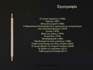 2ο Δημοτικό Σχολείο Ξάνθης 11
Εργογραφία
Οι νεκροί περιμένουν (1959)
Ηλέκτρα (1961)
Ματωμένα χώματα (1962)
Η Μικρασιατική Καταστροφή και η στρατηγική του ιμπεριαλισμού
στην Ανατολική Μεσόγειο (1975)
Εντολή (1976)
Μέσα στις φλόγες (1978)
Επισκέπτες (1979)
Κατεδαφιζόμεθα (1982)
Τρία θεατρικά και ένας μονόλογος (1995)
Τυχαίο συναπάντημα και άλλες ιστορίες (2004)
Τα πρώτα βήματα του Ψυχρού Πολέμου (2008)
Τα παιδιά του Σπάρτακου (2011)
Ταξίδι χωρίς Επιστροφή (2011)
 