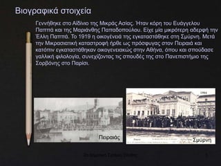 2ο Δημοτικό Σχολείο Ξάνθης 3
Βιογραφικά στοιχεία
Γεννήθηκε στο Αϊδίνιο της Μικράς Ασίας. Ήταν κόρη του Ευάγγελου
Παππά και της Μαριάνθης Παπαδοπούλου. Είχε μία μικρότερη αδερφή την
Έλλη Παππά. Το 1919 η οικογένειά της εγκαταστάθηκε στη Σμύρνη. Μετά
την Μικρασιατική καταστροφή ήρθε ως πρόσφυγας στον Πειραιά και
κατόπιν εγκαταστάθηκαν οικογενειακώς στην Αθήνα, όπου και σπούδασε
γαλλική φιλολογία, συνεχίζοντας τις σπουδές της στο Πανεπιστήμιο της
Σορβόνης στο Παρίσι.
Πειραιάς Σμύρνη
 