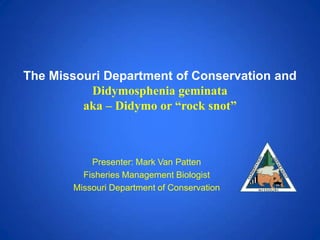 The Missouri Department of Conservation and
          Didymosphenia geminata
         aka – Didymo or “rock snot”



           Presenter: Mark Van Patten
         Fisheries Management Biologist
       Missouri Department of Conservation
 