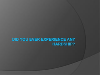 Did you ever experience any hardship