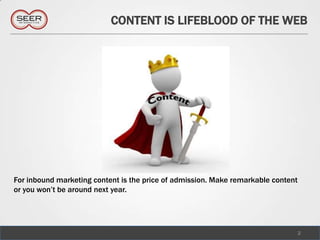 CONTENT IS LIFEBLOOD OF THE WEB




For inbound marketing content is the price of admission. Make remarkable content
or you won’t be around next year.




                                                                                   2
 