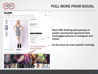 PULL MORE FROM SOCIAL




Black Milk Clothing pulls pictures of
people wearing their garments from
hashtagged pictures on Instagram and
Twitter.

Do the same for event specific hashtags.




                                   20
 