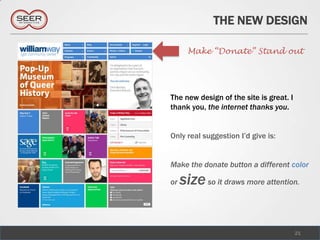 THE NEW DESIGN

       Make “Donate” Stand out




The new design of the site is great. I
thank you, the internet thanks you.


Only real suggestion I’d give is:


Make the donate button a different color

or   size so it draws more attention.


                                         21
 