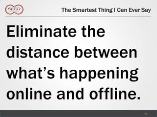 The Smartest Thing I Can Ever Say



Eliminate the
distance between
what’s happening
online and offline.
                                     31
 