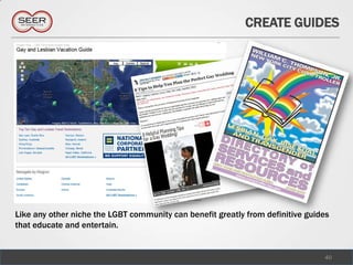 CREATE GUIDES




Like any other niche the LGBT community can benefit greatly from definitive guides
that educate and entertain.


                                                                                40
 