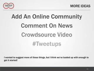 MORE IDEAS


       Add An Online Community
          Comment On News
          Crowdsource Video
              #Tweetups
I wanted to suggest more of these things, but I think we’ve loaded up with enough to
get it started!


                                                                                 41
 