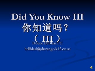 Did You Know III 你知道吗？（ III ） Howie DiBlasi I.T. [email_address] 