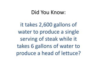 Did You Know: it takes 2,600 gallons of water to produce a single serving of steak while it takes 6 gallons of water to produce a head of lettuce? 