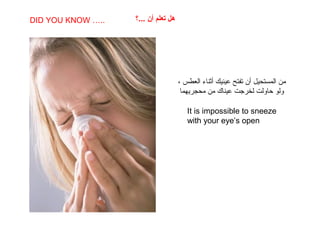 SABIAS QUE…
It is impossible to sneeze
with your eye’s open
DID YOU KNOW ….. ‫...؟‬ ‫أن‬ ‫تعلم‬ ‫هل‬
، ‫العطس‬ ‫أثناء‬ ‫عينيك‬ ‫تفتح‬ ‫أن‬ ‫المستحيل‬ ‫من‬
‫محجريهما‬ ‫من‬ ‫عيناك‬ ‫لخرجت‬ ‫حاولت‬ ‫ولو‬
 
