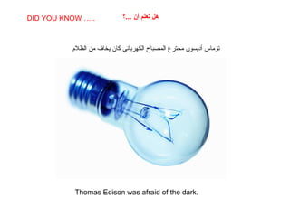 SABIAS QUE…
Thomas Edison was afraid of the dark.
DID YOU KNOW ….. ‫...؟‬ ‫أن‬ ‫تعلم‬ ‫هل‬
‫الظلم‬ ‫من‬ ‫يخاف‬ ‫كان‬ ‫الكهربائي‬ ‫المصباح‬ ‫مخترع‬ ‫أديسون‬ ‫توماس‬
 