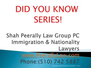 DID YOU KNOW  SERIES! Shah Peerally Law Group PCImmigration & Nationality Lawyerswww.PeerallyLaw.comPhone:(510) 742 5887 Copyright Shah Peerally Law Group PC - 2010 