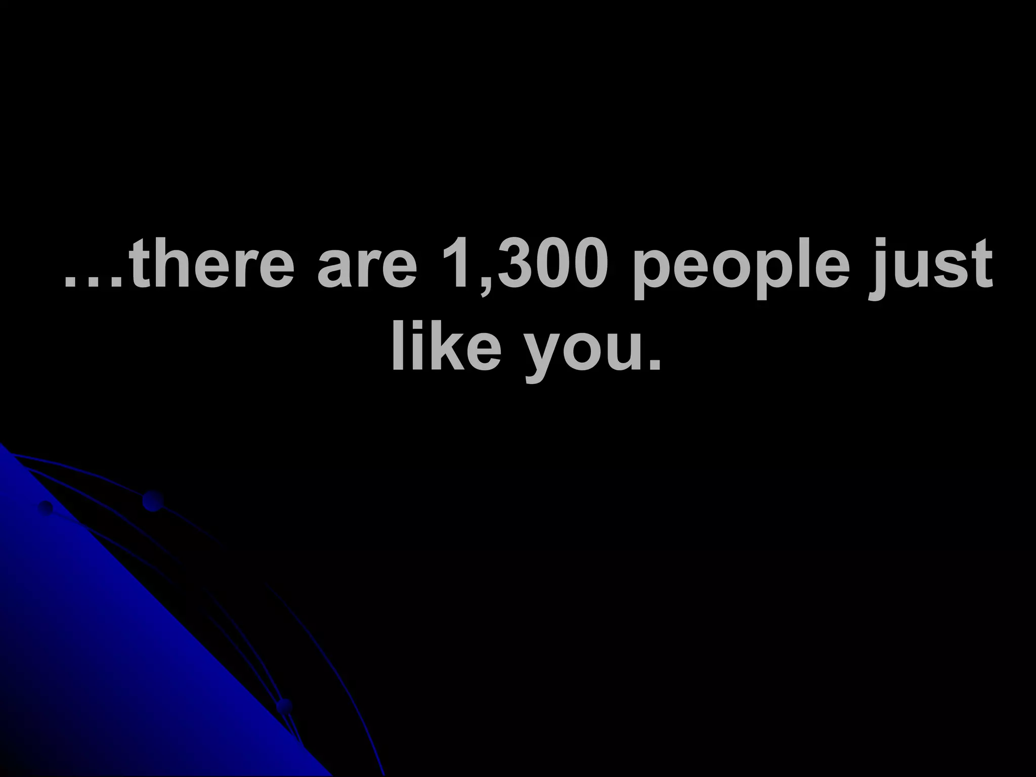 …there are 1,300 people just
like you.
 