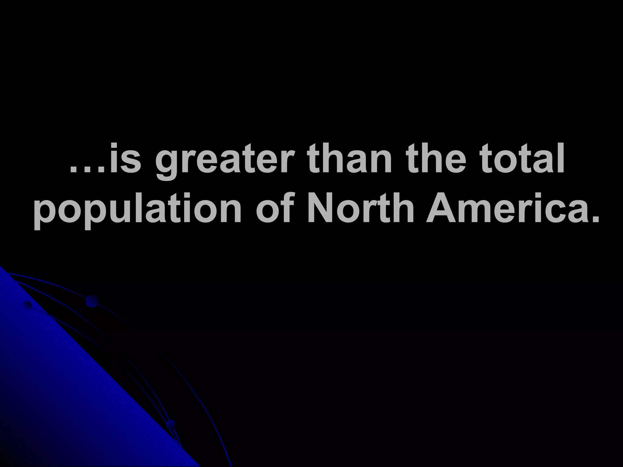 …is greater than the total
population of North America.
 